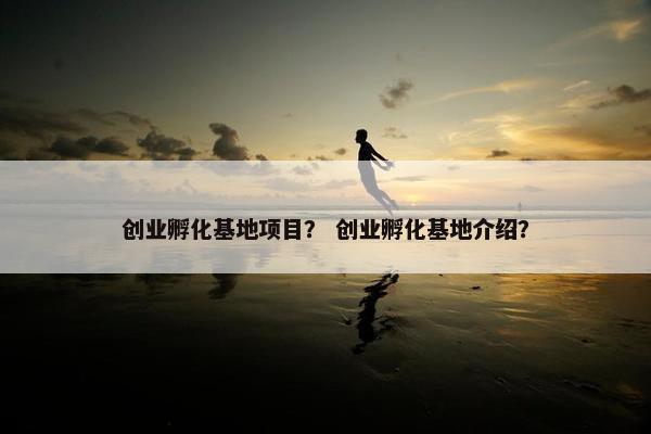 创业孵化基地项目？ 创业孵化基地介绍？