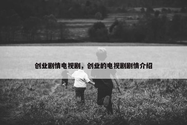 创业剧情电视剧，创业的电视剧剧情介绍