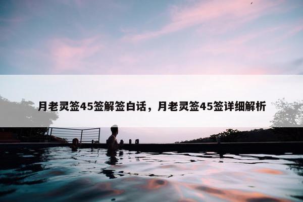 月老灵签45签解签白话，月老灵签45签详细解析