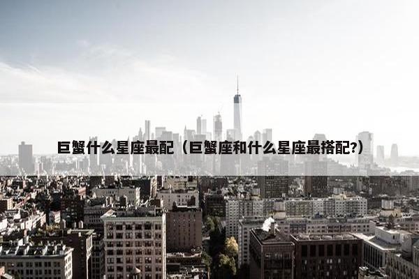 巨蟹什么星座最配（巨蟹座和什么星座最搭配?）