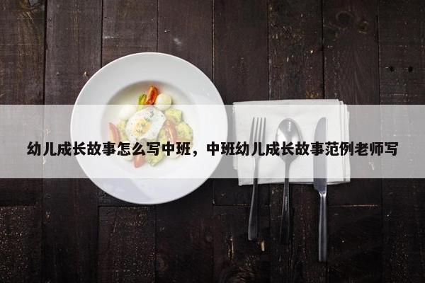 幼儿成长故事怎么写中班，中班幼儿成长故事范例老师写