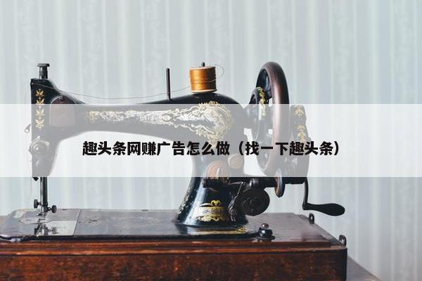 趣头条网赚广告怎么做（找一下趣头条）