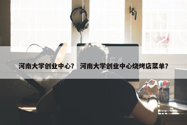 河南大学创业中心？ 河南大学创业中心烧烤店菜单？