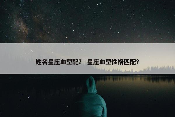 姓名星座血型配？ 星座血型性格匹配？