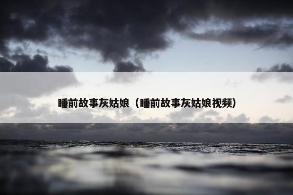睡前故事灰姑娘（睡前故事灰姑娘视频）