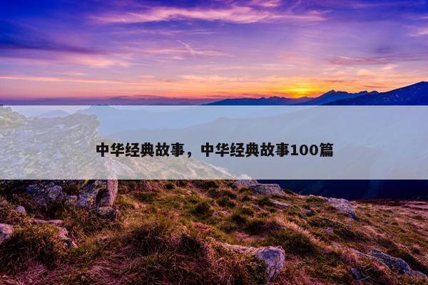 中华经典故事，中华经典故事100篇