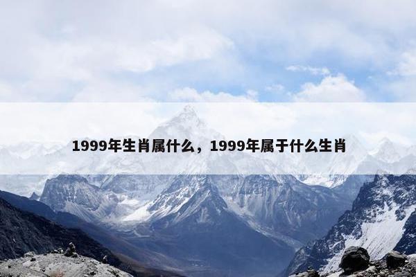 1999年生肖属什么，1999年属于什么生肖