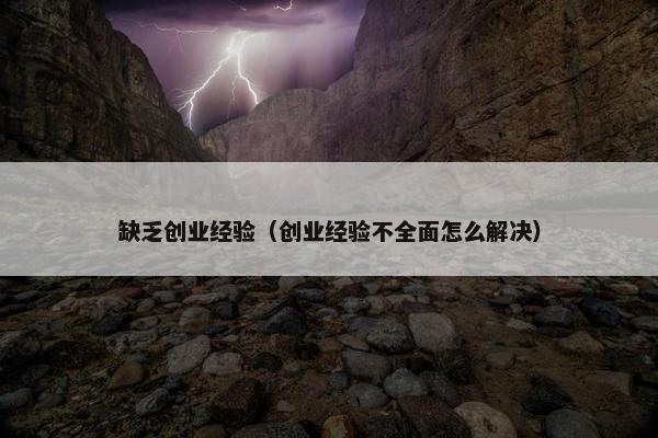 缺乏创业经验（创业经验不全面怎么解决）