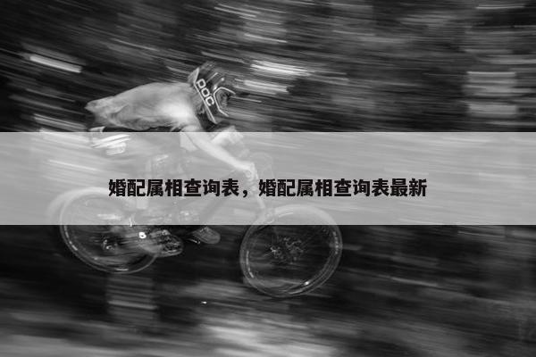 婚配属相查询表，婚配属相查询表最新