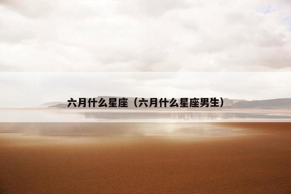 六月什么星座（六月什么星座男生）