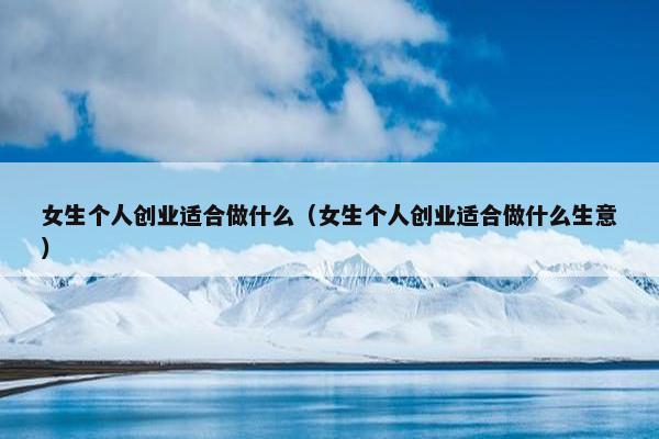 女生个人创业适合做什么（女生个人创业适合做什么生意）