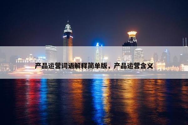 产品运营词语解释简单版，产品运营含义