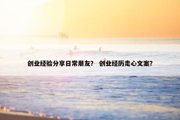 创业经验分享日常朋友？ 创业经历走心文案？