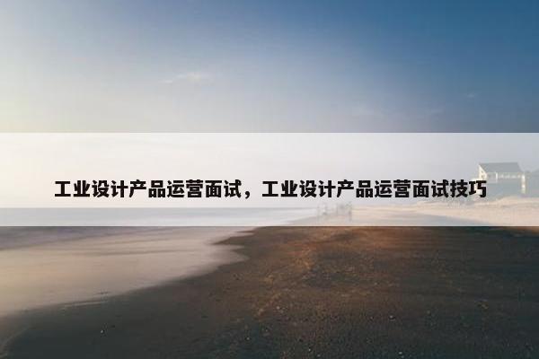 工业设计产品运营面试，工业设计产品运营面试技巧