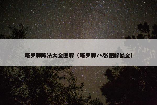 塔罗牌阵法大全图解（塔罗牌78张图解最全）
