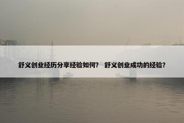 舒义创业经历分享经验如何？ 舒义创业成功的经验？