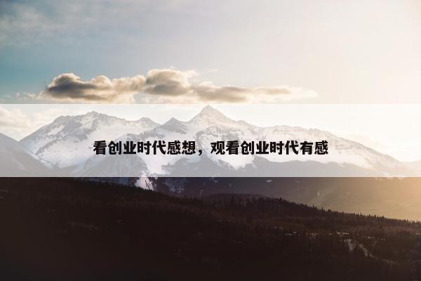 看创业时代感想，观看创业时代有感
