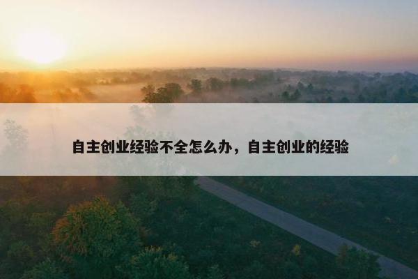 自主创业经验不全怎么办，自主创业的经验