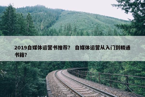 2019自媒体运营书推荐？ 自媒体运营从入门到精通书籍？