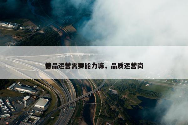 德品运营需要能力嘛，品质运营岗