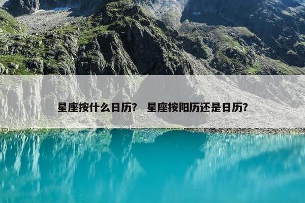 星座按什么日历？ 星座按阳历还是日历？