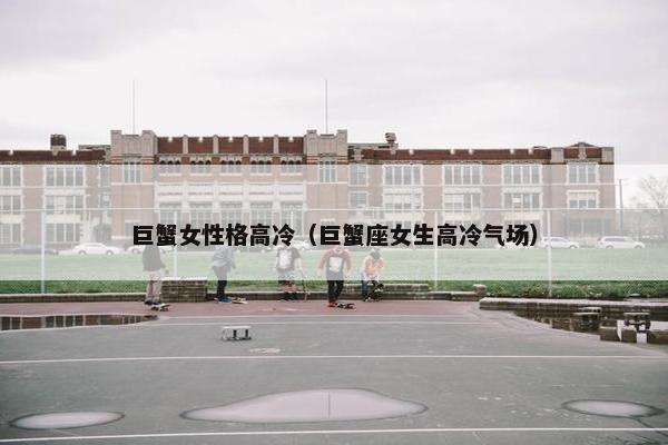 巨蟹女性格高冷（巨蟹座女生高冷气场）