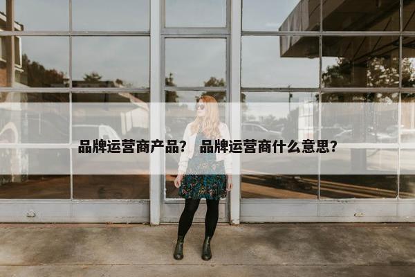 品牌运营商产品？ 品牌运营商什么意思？