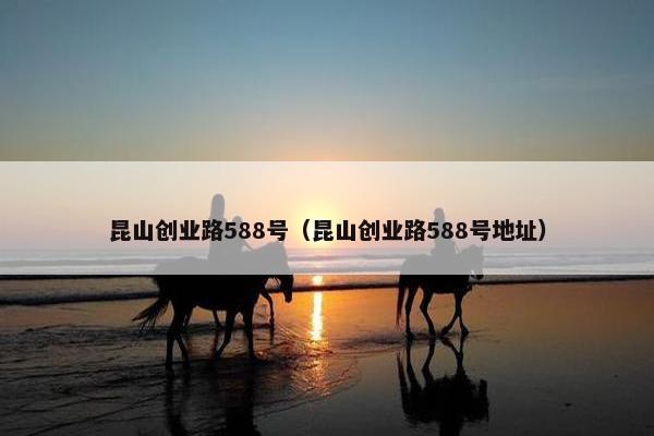 昆山创业路588号（昆山创业路588号地址）