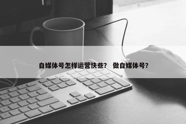 自媒体号怎样运营快些？ 做自媒体号？