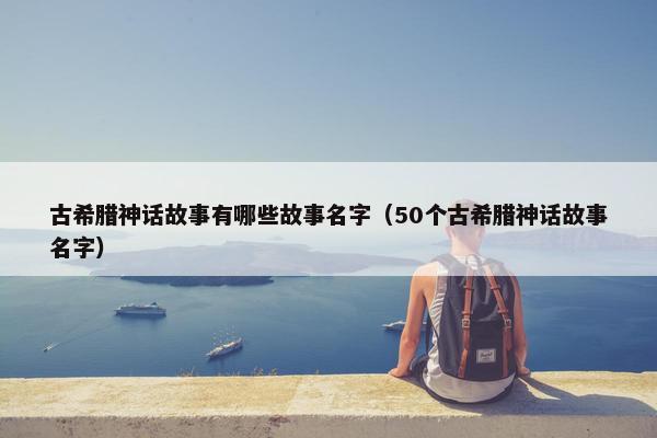 古希腊神话故事有哪些故事名字（50个古希腊神话故事名字）