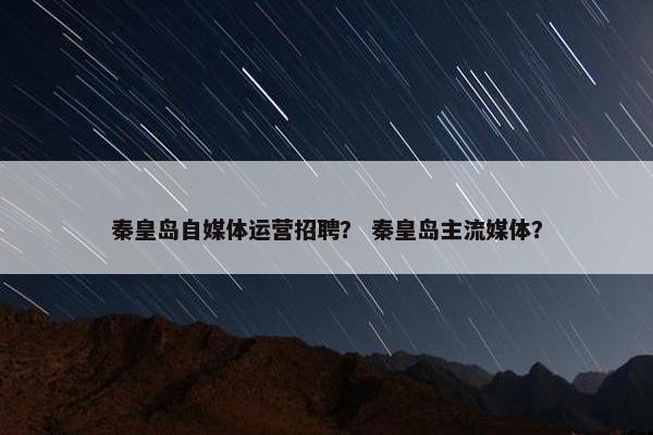 秦皇岛自媒体运营招聘？ 秦皇岛主流媒体？