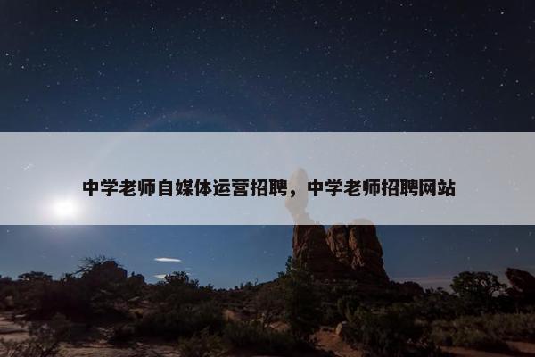 中学老师自媒体运营招聘，中学老师招聘网站