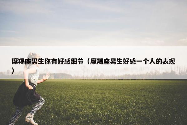 摩羯座男生你有好感细节（摩羯座男生好感一个人的表现）