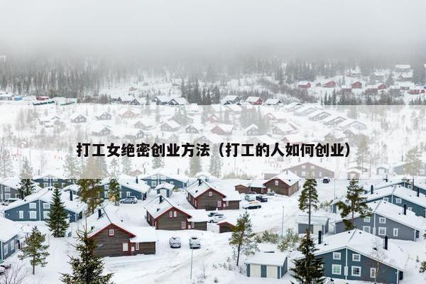 打工女绝密创业方法（打工的人如何创业）