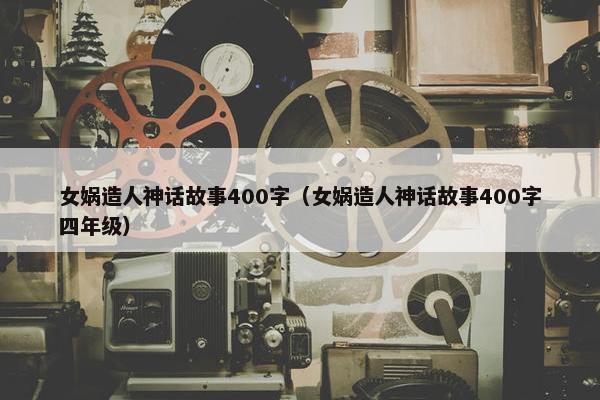 女娲造人神话故事400字（女娲造人神话故事400字四年级）