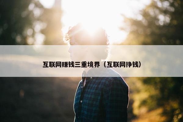 互联网赚钱三重境界（互联网挣钱）