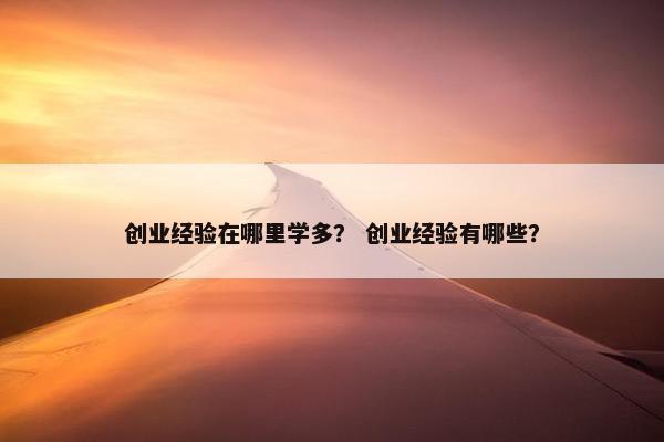创业经验在哪里学多？ 创业经验有哪些？