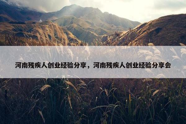 河南残疾人创业经验分享，河南残疾人创业经验分享会