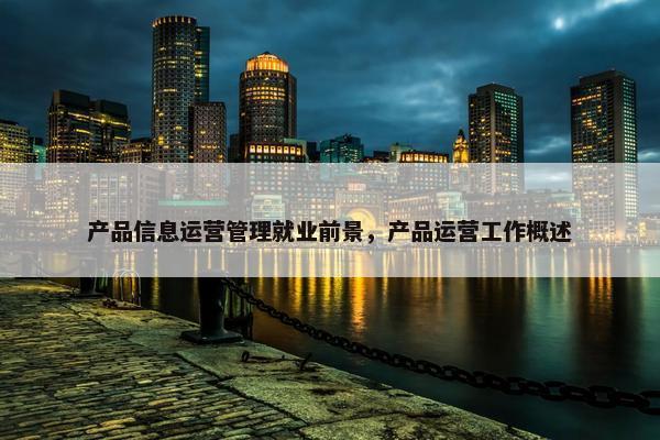 产品信息运营管理就业前景，产品运营工作概述