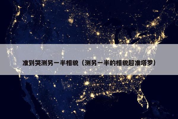 准到哭测另一半相貌（测另一半的相貌超准塔罗）