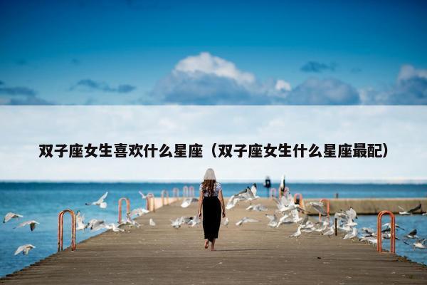 双子座女生喜欢什么星座（双子座女生什么星座最配）