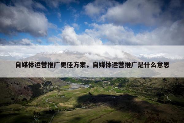 自媒体运营推广更佳方案，自媒体运营推广是什么意思