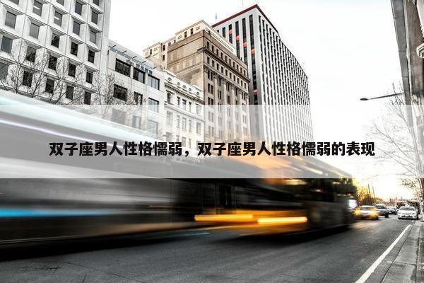 双子座男人性格懦弱，双子座男人性格懦弱的表现