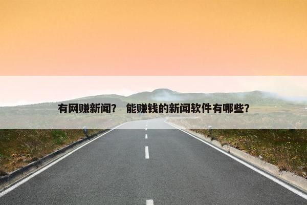 有网赚新闻？ 能赚钱的新闻软件有哪些？