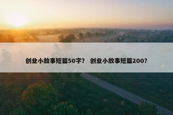 创业小故事短篇50字？ 创业小故事短篇200？