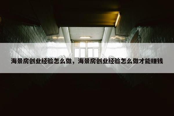 海景房创业经验怎么做，海景房创业经验怎么做才能赚钱