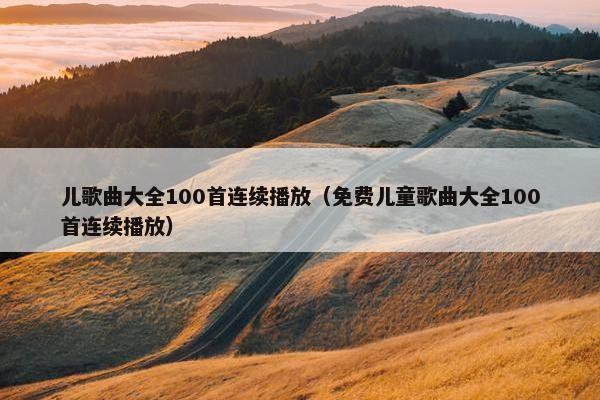 儿歌曲大全100首连续播放（免费儿童歌曲大全100首连续播放）
