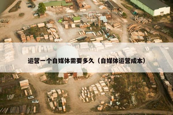 运营一个自媒体需要多久（自媒体运营成本）