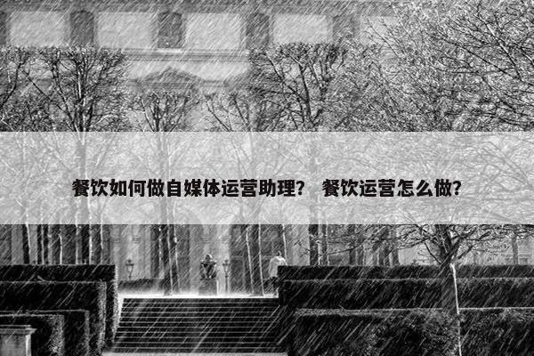 餐饮如何做自媒体运营助理？ 餐饮运营怎么做？