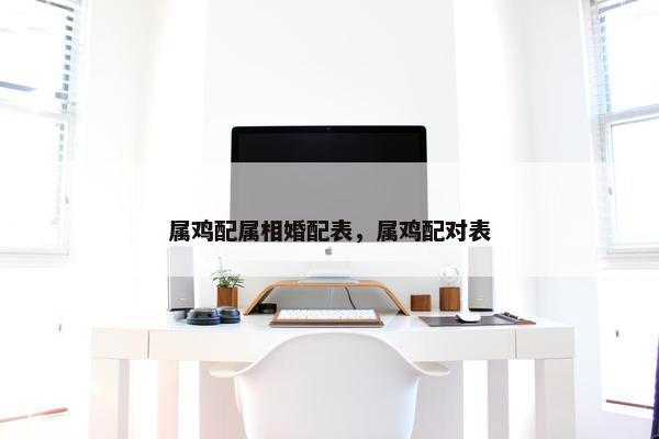 属鸡配属相婚配表，属鸡配对表